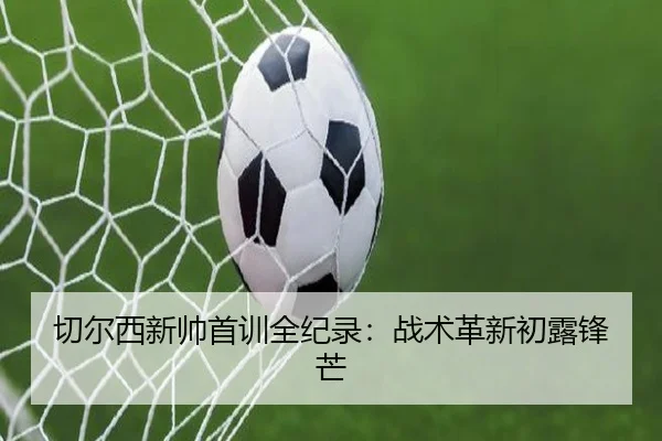 切尔西新帅首训全纪录：战术革新初露锋芒